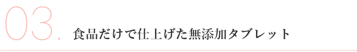 3、食品だけで仕上げた無添加タブレット